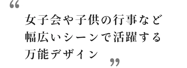 女子会や子供の行事など幅広いシーンで活躍する万能デザイン