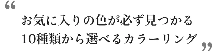 お気に入りの色が必ず見つかる10種類から選べるカラーリング